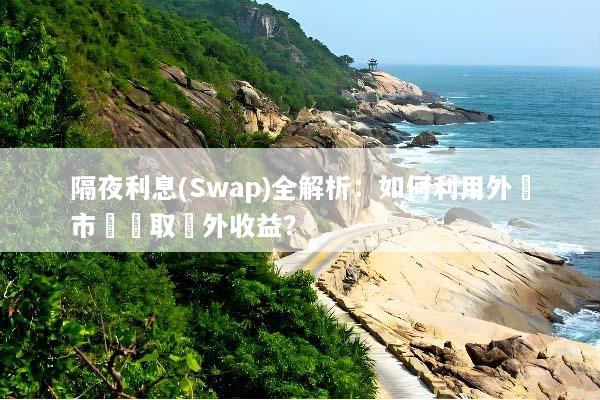 隔夜利息(Swap)全解析：如何利用外匯市場賺取額外收益？